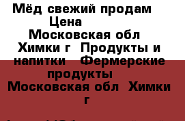 Мёд свежий продам  › Цена ­ 1 000 - Московская обл., Химки г. Продукты и напитки » Фермерские продукты   . Московская обл.,Химки г.